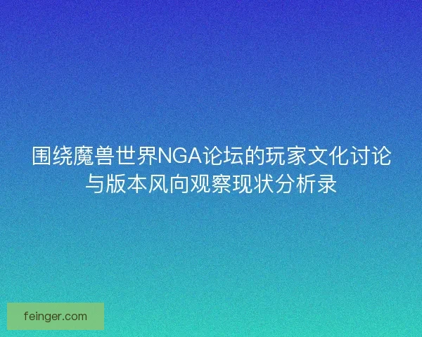 围绕魔兽世界NGA论坛的玩家文化讨论与版本风向观察现状分析录 围绕魔兽世界NGA论坛的玩家文化讨论与版本风向观察现状分析录
