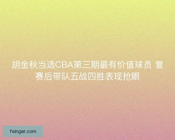 胡金秋当选CBA第三期最有价值球员 复赛后带队五战四胜表现抢眼