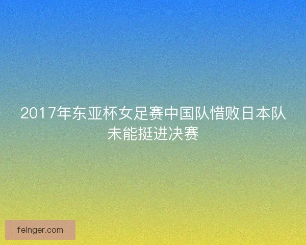 2017年东亚杯女足赛中国队惜败日本队未能挺进决赛 2017年东亚杯女足赛中国队惜败日本队未能挺进决赛