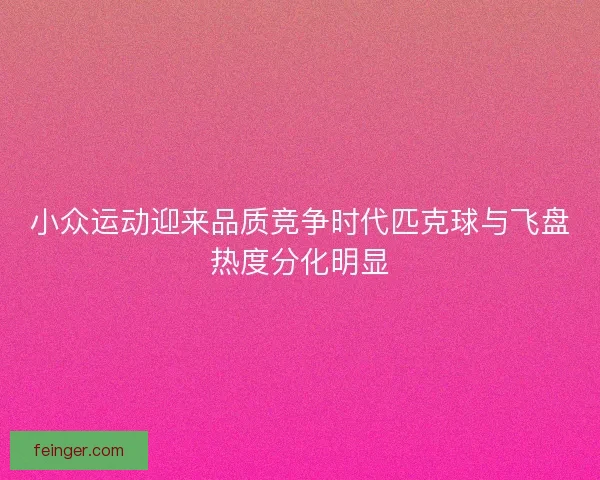 小众运动迎来品质竞争时代匹克球与飞盘热度分化明显 小众运动迎来品质竞争时代匹克球与飞盘热度分化明显