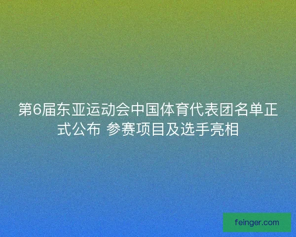 第6届东亚运动会中国体育代表团名单正式公布 参赛项目及选手亮相 第6届东亚运动会中国体育代表团名单正式公布 参赛项目及选手亮相