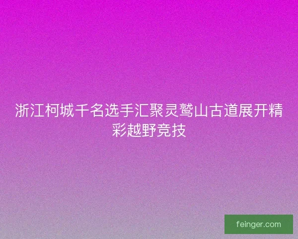 浙江柯城千名选手汇聚灵鹫山古道展开精彩越野竞技