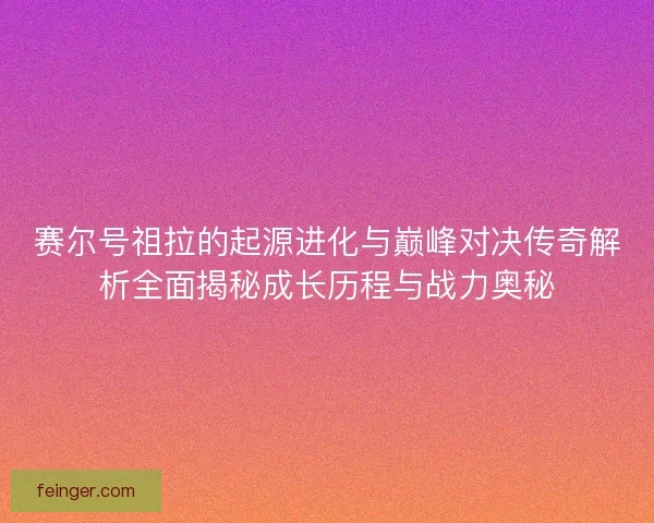 赛尔号祖拉的起源进化与巅峰对决传奇解析全面揭秘成长历程与战力奥秘 赛尔号祖拉的起源进化与巅峰对决传奇解析全面揭秘成长历程与战力奥秘
