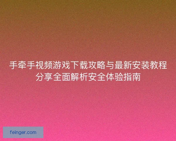 手牵手视频游戏下载攻略与最新安装教程分享全面解析安全体验指南 手牵手视频游戏下载攻略与最新安装教程分享全面解析安全体验指南