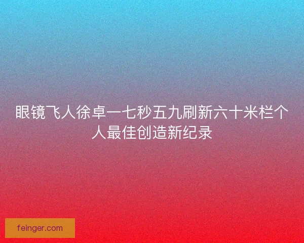 眼镜飞人徐卓一七秒五九刷新六十米栏个人最佳创造新纪录 眼镜飞人徐卓一七秒五九刷新六十米栏个人最佳创造新纪录
