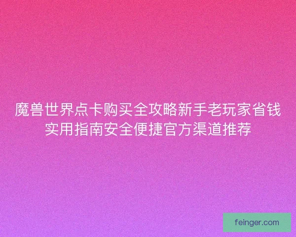 魔兽世界点卡购买全攻略新手老玩家省钱实用指南安全便捷官方渠道推荐