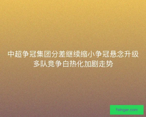 中超争冠集团分差继续缩小争冠悬念升级多队竞争白热化加剧走势