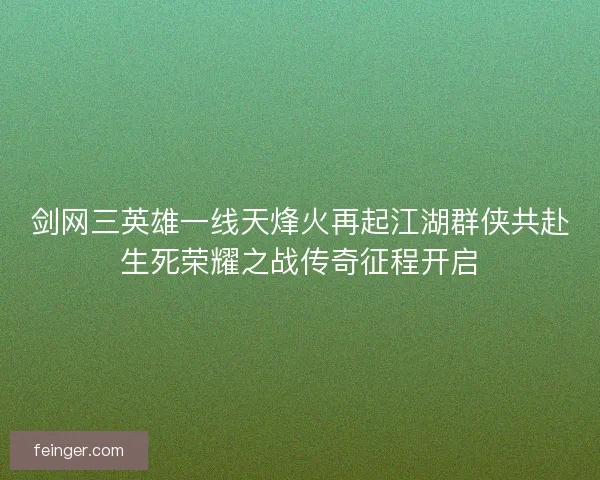 剑网三英雄一线天烽火再起江湖群侠共赴生死荣耀之战传奇征程开启 剑网三英雄一线天烽火再起江湖群侠共赴生死荣耀之战传奇征程开启