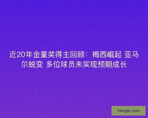 近20年金童奖得主回顾:梅西崛起 亚马尔蜕变 多位球员未实现预期成长 近20年金童奖得主回顾:梅西崛起 亚马尔蜕变 多位球员未实现预期成长