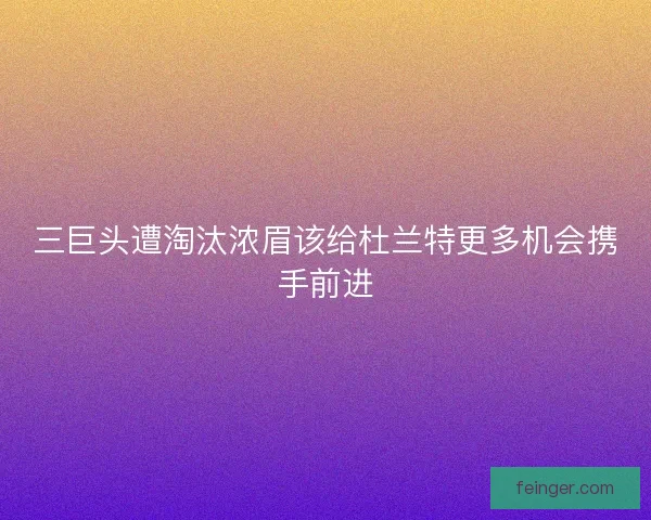 三巨头遭淘汰浓眉该给杜兰特更多机会携手前进 三巨头遭淘汰浓眉该给杜兰特更多机会携手前进