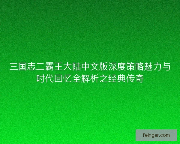 三国志二霸王大陆中文版深度策略魅力与时代回忆全解析之经典传奇 三国志二霸王大陆中文版深度策略魅力与时代回忆全解析之经典传奇