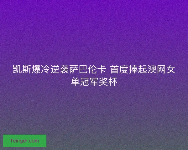 凯斯爆冷逆袭萨巴伦卡 首度捧起澳网女单冠军奖杯 凯斯爆冷逆袭萨巴伦卡 首度捧起澳网女单冠军奖杯