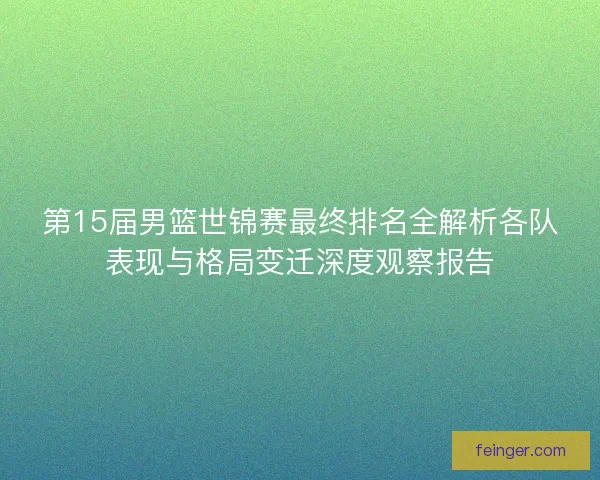 第15届男篮世锦赛最终排名全解析各队表现与格局变迁深度观察报告 第15届男篮世锦赛最终排名全解析各队表现与格局变迁深度观察报告